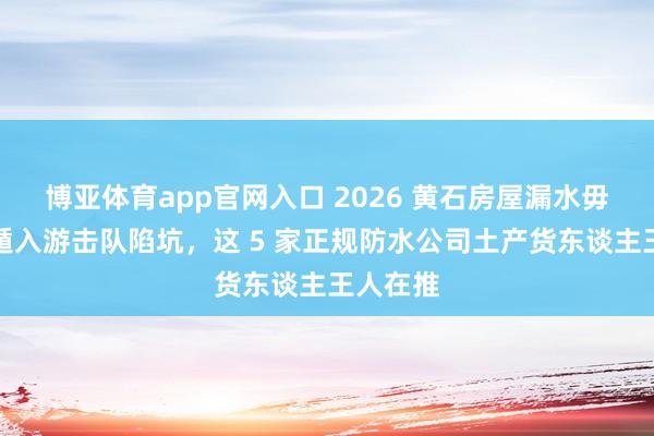 博亚体育app官网入口 2026 黄石房屋漏水毋庸愁！遁入游击队陷坑，这 5 家正规防水公司土产货东谈主王人在推