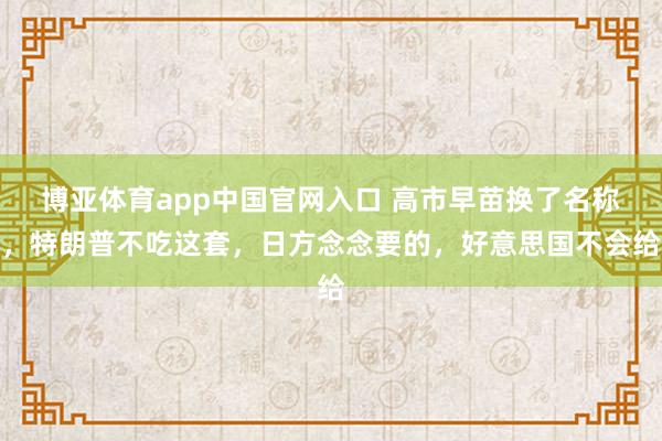 博亚体育app中国官网入口 高市早苗换了名称，特朗普不吃这套，日方念念要的，好意思国不会给