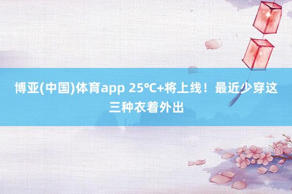 博亚(中国)体育app 25℃+将上线！最近少穿这三种衣着外出