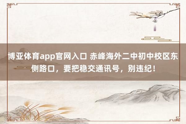 博亚体育app官网入口 赤峰海外二中初中校区东侧路口，要把稳交通讯号，别违纪！