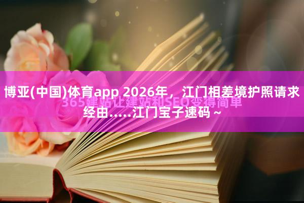 博亚(中国)体育app 2026年，江门相差境护照请求经由.....江门宝子速码～