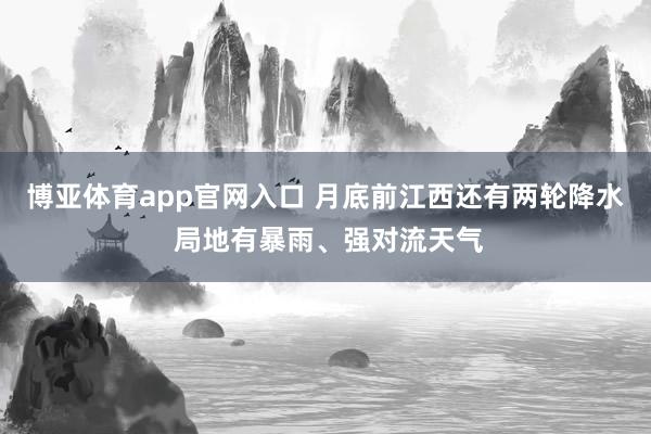博亚体育app官网入口 月底前江西还有两轮降水 局地有暴雨、强对流天气