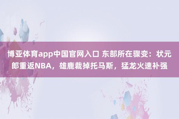 博亚体育app中国官网入口 东部所在骤变：状元郎重返NBA，雄鹿裁掉托马斯，猛龙火速补强