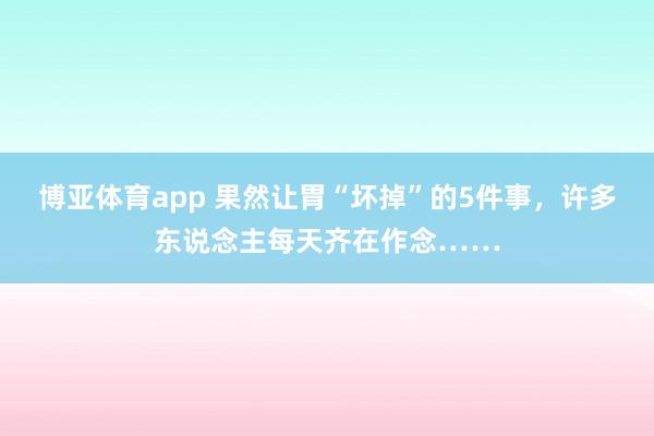 博亚体育app 果然让胃“坏掉”的5件事，许多东说念主每天齐在作念……