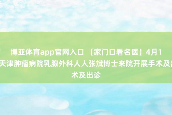 博亚体育app官网入口 【家门口看名医】4月18日天津肿瘤病院乳腺外科人人张斌博士来院开展手术及出诊