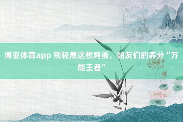 博亚体育app 别轻蔑这枚鸡蛋，帕友们的养分“万能王者”