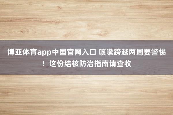 博亚体育app中国官网入口 咳嗽跨越两周要警惕！这份结核防治指南请查收