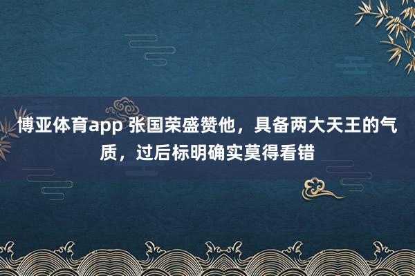 博亚体育app 张国荣盛赞他，具备两大天王的气质，过后标明确实莫得看错