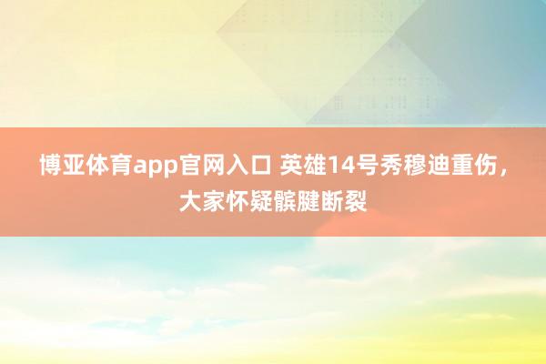 博亚体育app官网入口 英雄14号秀穆迪重伤，大家怀疑髌腱断裂