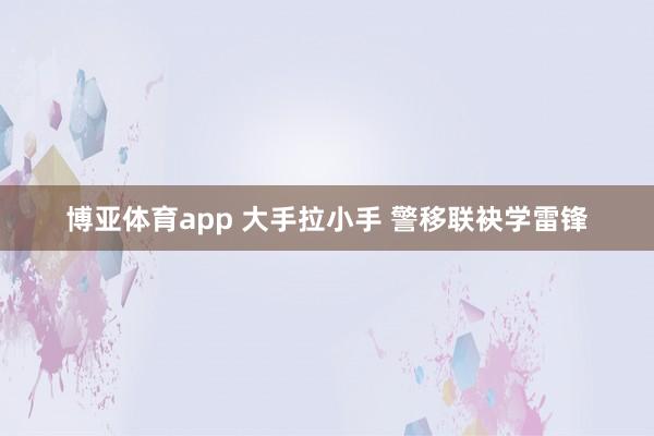 博亚体育app 大手拉小手 警移联袂学雷锋