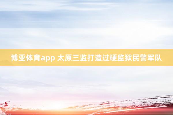博亚体育app 太原三监打造过硬监狱民警军队