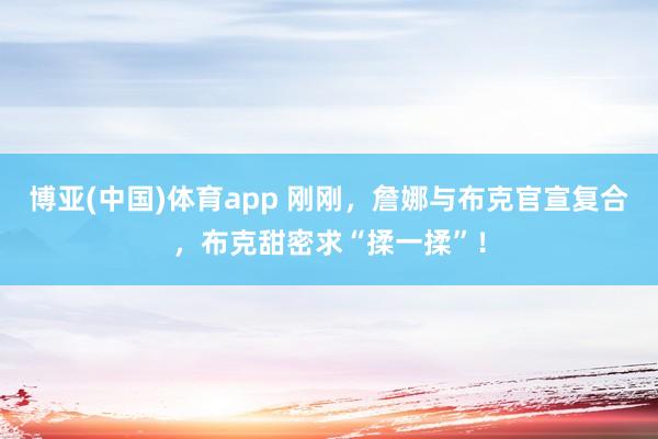 博亚(中国)体育app 刚刚，詹娜与布克官宣复合，布克甜密求“揉一揉”！