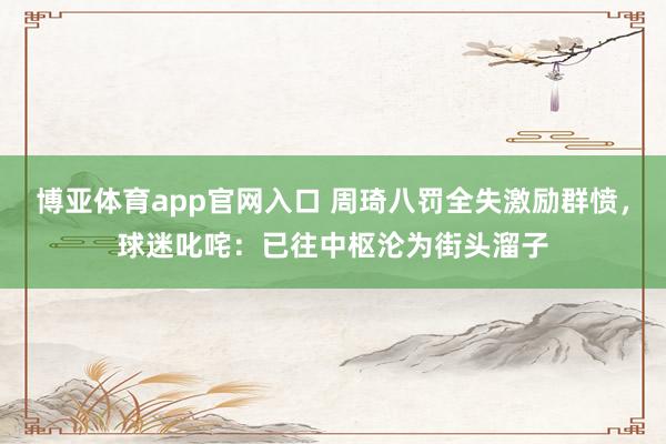 博亚体育app官网入口 周琦八罚全失激励群愤，球迷叱咤：已往中枢沦为街头溜子