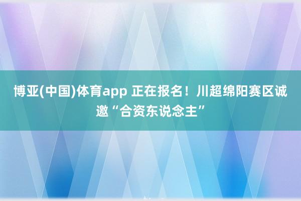 博亚(中国)体育app 正在报名！川超绵阳赛区诚邀“合资东说念主”