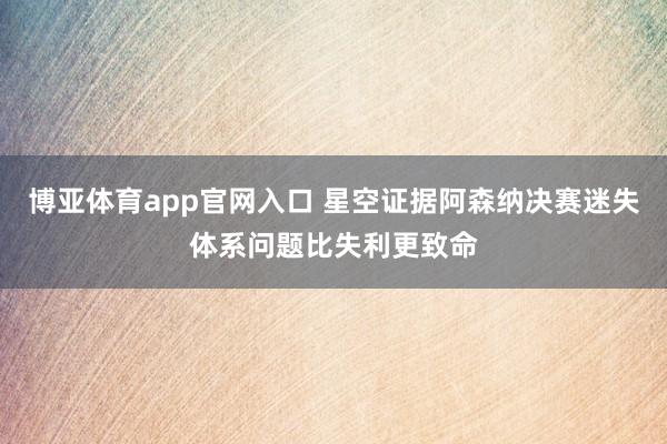 博亚体育app官网入口 星空证据阿森纳决赛迷失体系问题比失利更致命