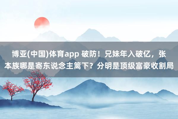 博亚(中国)体育app 破防！兄妹年入破亿，张本族哪是寄东说念主篱下？分明是顶级富豪收割局