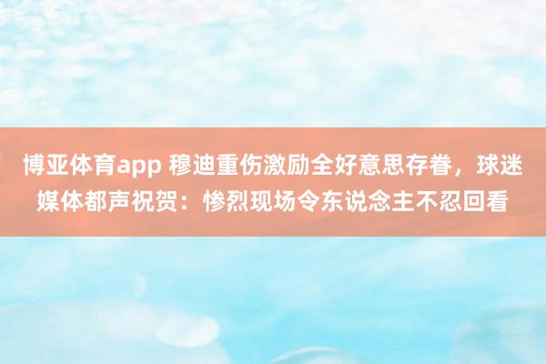 博亚体育app 穆迪重伤激励全好意思存眷，球迷媒体都声祝贺：惨烈现场令东说念主不忍回看