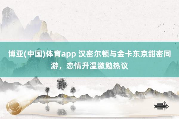 博亚(中国)体育app 汉密尔顿与金卡东京甜密同游，恋情升温激勉热议