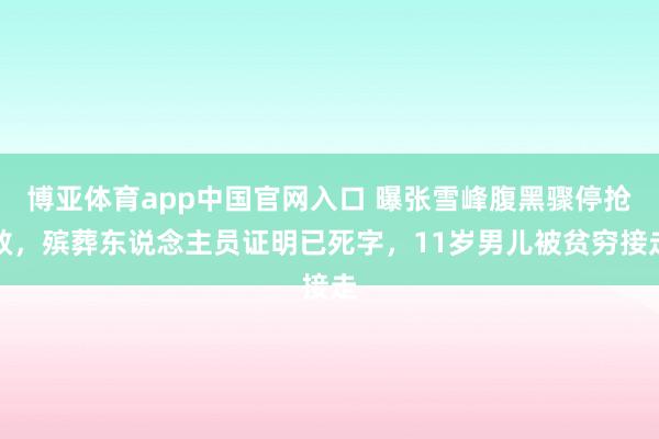 博亚体育app中国官网入口 曝张雪峰腹黑骤停抢救，殡葬东说念主员证明已死字，11岁男儿被贫穷接走