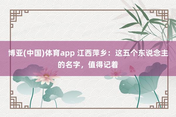 博亚(中国)体育app 江西萍乡：这五个东说念主的名字，值得记着