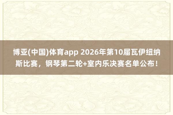 博亚(中国)体育app 2026年第10届瓦伊纽纳斯比赛，钢琴第二轮+室内乐决赛名单公布！