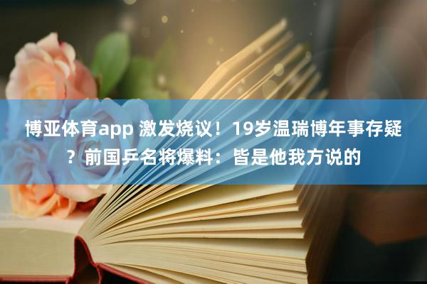 博亚体育app 激发烧议！19岁温瑞博年事存疑？前国乒名将爆料：皆是他我方说的