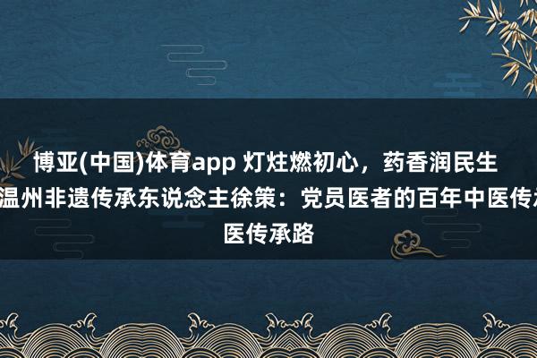 博亚(中国)体育app 灯炷燃初心，药香润民生 —— 温州非遗传承东说念主徐策：党员医者的百年中医传承路