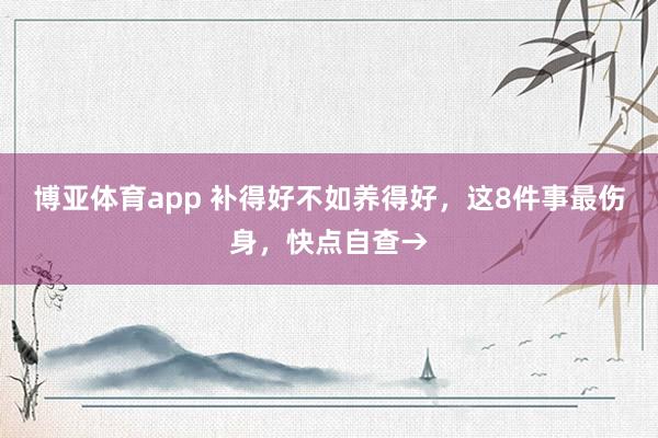 博亚体育app 补得好不如养得好，这8件事最伤身，快点自查→