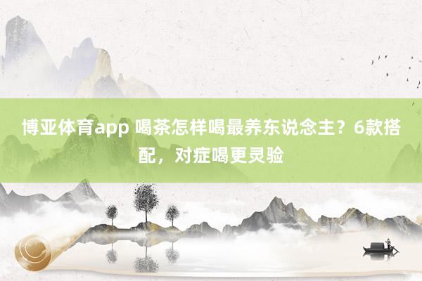 博亚体育app 喝茶怎样喝最养东说念主？6款搭配，对症喝更灵验