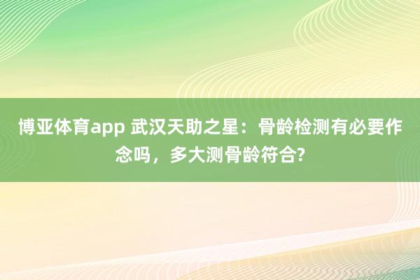 博亚体育app 武汉天助之星：骨龄检测有必要作念吗，多大测骨龄符合?