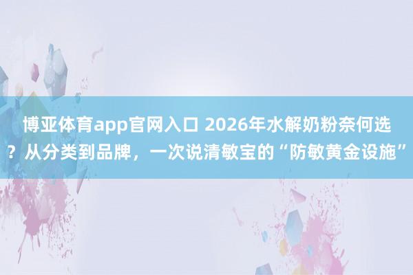 博亚体育app官网入口 2026年水解奶粉奈何选？从分类到品牌，一次说清敏宝的“防敏黄金设施”