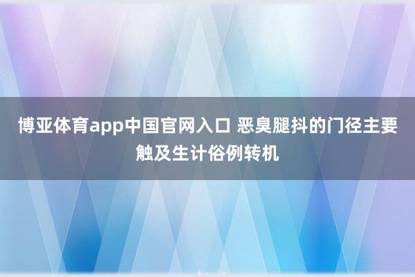博亚体育app中国官网入口 恶臭腿抖的门径主要触及生计俗例转机