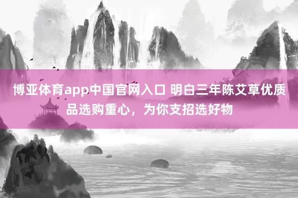 博亚体育app中国官网入口 明白三年陈艾草优质品选购重心，为你支招选好物