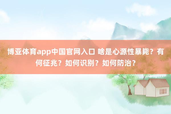 博亚体育app中国官网入口 啥是心源性暴毙？有何征兆？如何识别？如何防治？