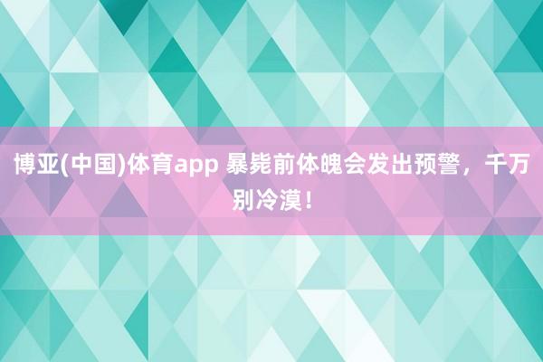 博亚(中国)体育app 暴毙前体魄会发出预警，千万别冷漠！