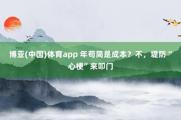 博亚(中国)体育app 年苟简是成本？不，堤防“心梗”来叩门