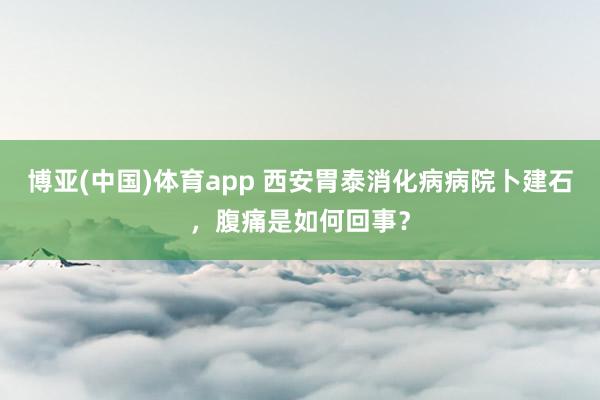 博亚(中国)体育app 西安胃泰消化病病院卜建石，腹痛是如何回事？