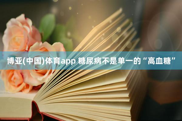 博亚(中国)体育app 糖尿病不是单一的“高血糖”