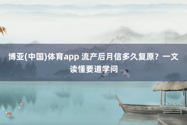 博亚(中国)体育app 流产后月信多久复原？一文读懂要道学问