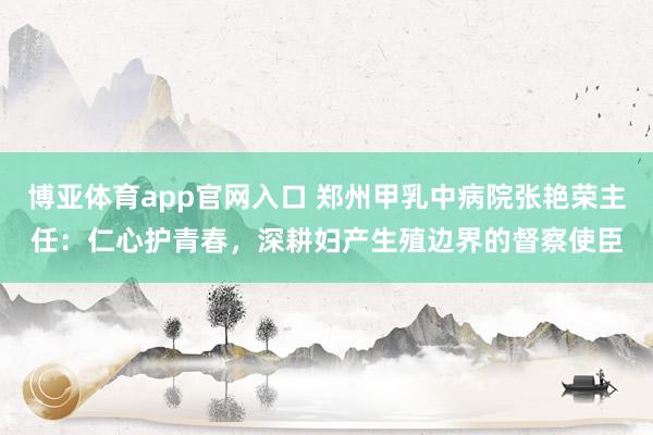 博亚体育app官网入口 郑州甲乳中病院张艳荣主任：仁心护青春，深耕妇产生殖边界的督察使臣