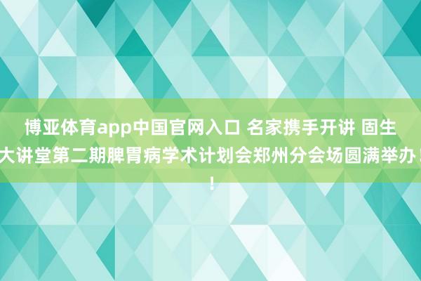 博亚体育app中国官网入口 名家携手开讲 固生大讲堂第二期脾胃病学术计划会郑州分会场圆满举办！