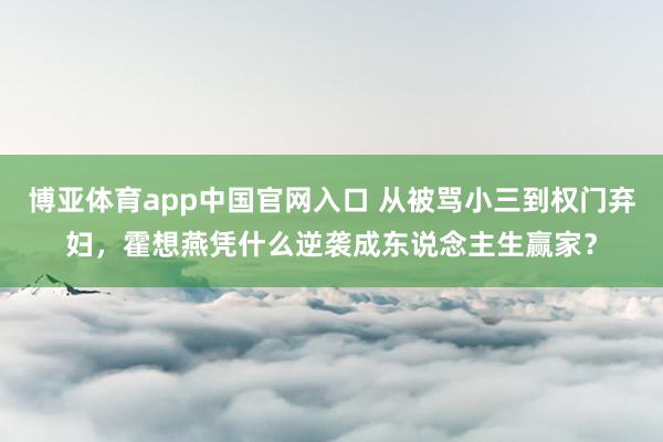 博亚体育app中国官网入口 从被骂小三到权门弃妇，霍想燕凭什么逆袭成东说念主生赢家？