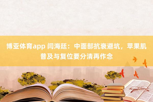 博亚体育app 闫海廷：中面部抗衰避坑，苹果肌普及与复位要分清再作念