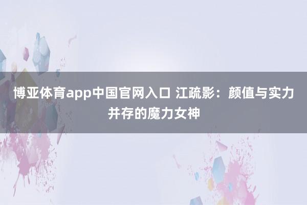 博亚体育app中国官网入口 江疏影：颜值与实力并存的魔力女神