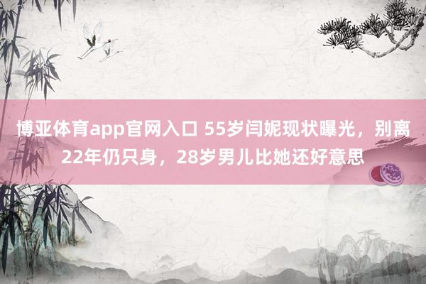 博亚体育app官网入口 55岁闫妮现状曝光，别离22年仍只身，28岁男儿比她还好意思