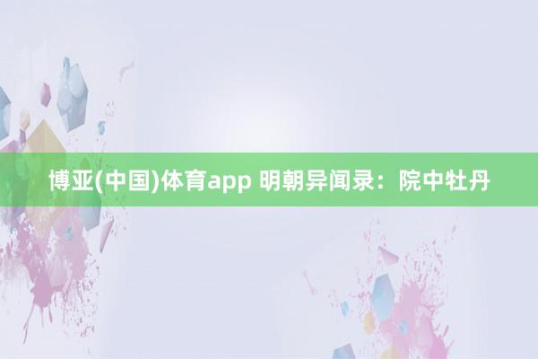 博亚(中国)体育app 明朝异闻录：院中牡丹