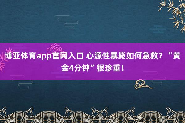 博亚体育app官网入口 心源性暴毙如何急救？“黄金4分钟”很珍重！