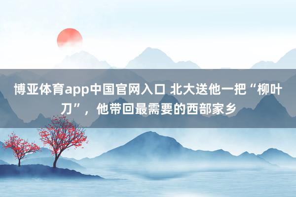 博亚体育app中国官网入口 北大送他一把“柳叶刀”，他带回最需要的西部家乡