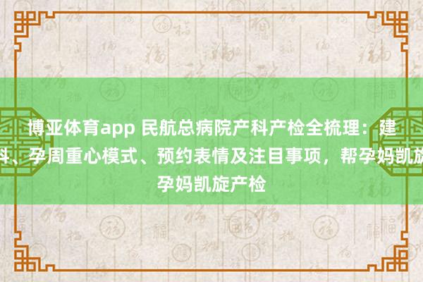 博亚体育app 民航总病院产科产检全梳理：建档材料、孕周重心模式、预约表情及注目事项，帮孕妈凯旋产检