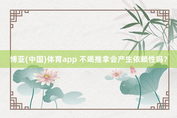 博亚(中国)体育app 不竭推拿会产生依赖性吗？